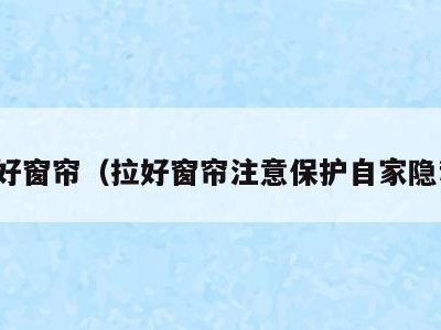 拉好窗帘（拉好窗帘注意保护自家隐私）