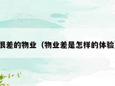 很差的物业(物业差是怎样的体验)