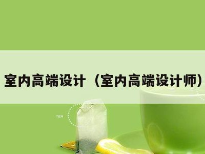 室内高端设计(室内高端设计师)