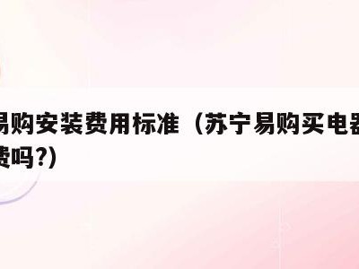 苏宁易购安装费用标准（苏宁易购买电器还收安装费吗?）