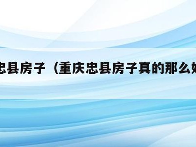 重庆忠县房子(重庆忠县房子真的那么好卖吗)