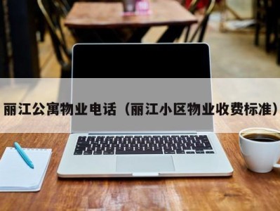 丽江公寓物业电话(丽江小区物业收费标准)