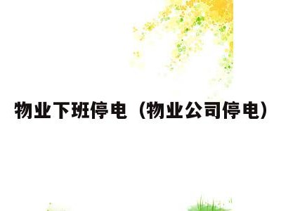 物业下班停电（物业公司停电）