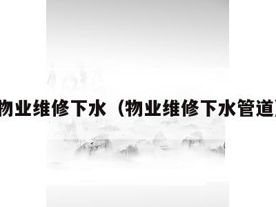 物业维修下水(物业维修下水管道)