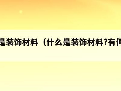 什么是装饰材料（什么是装饰材料?有何价值）