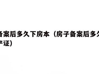 房子备案后多久下房本（房子备案后多久可以拿房产证）
