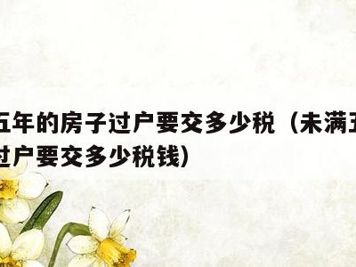 未满五年的房子过户要交多少税（未满五年的房子过户要交多少税钱）