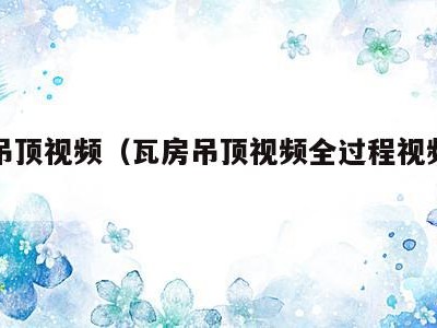 房子吊顶视频(瓦房吊顶视频全过程视频教程)