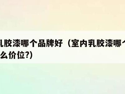 室内乳胶漆哪个品牌好(室内乳胶漆哪个品牌好?什么价位?)