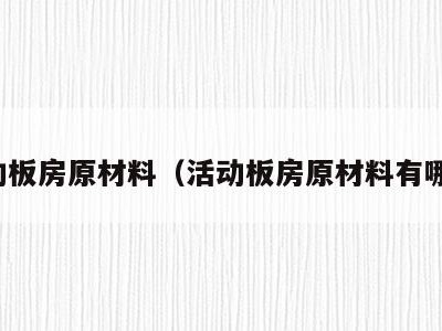 活动板房原材料(活动板房原材料有哪些)