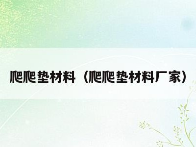爬爬垫材料(爬爬垫材料厂家)
