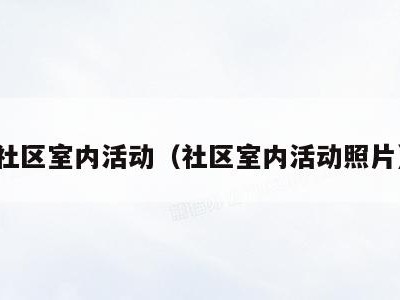 社区室内活动(社区室内活动照片)