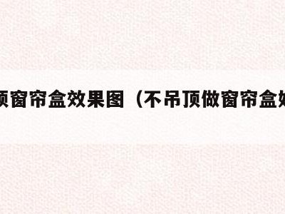 不吊顶窗帘盒效果图（不吊顶做窗帘盒好看吗）