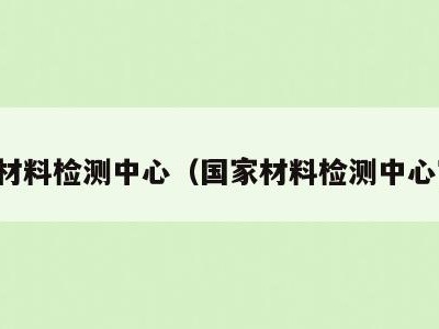 国家材料检测中心(国家材料检测中心官网)