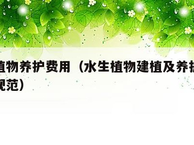 水生植物养护费用（水生植物建植及养护管理技术规范）