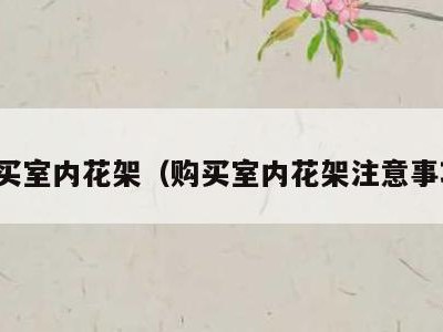 购买室内花架(购买室内花架注意事项)