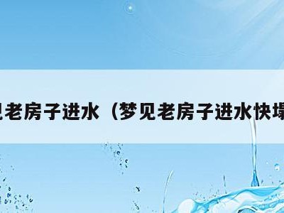 梦见老房子进水（梦见老房子进水快塌了）