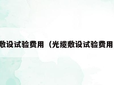 光缆敷设试验费用(光缆敷设试验费用多少)