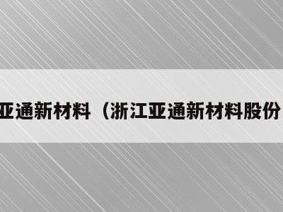 浙江亚通新材料(浙江亚通新材料股份国企)