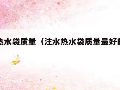 注水热水袋质量（注水热水袋质量最好的材质）