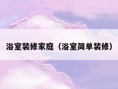浴室装修家庭(浴室简单装修)