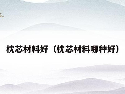 枕芯材料好(枕芯材料哪种好)