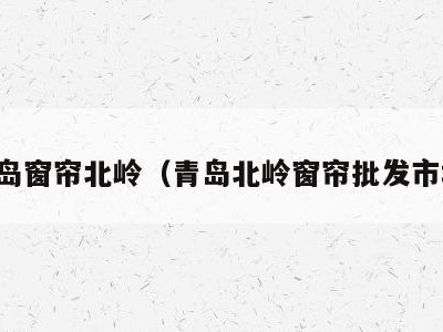 青岛窗帘北岭(青岛北岭窗帘批发市场)