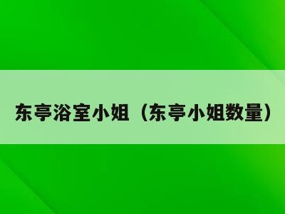 东亭浴室小姐(东亭小姐数量)