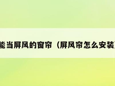 能当屏风的窗帘（屏风帘怎么安装）
