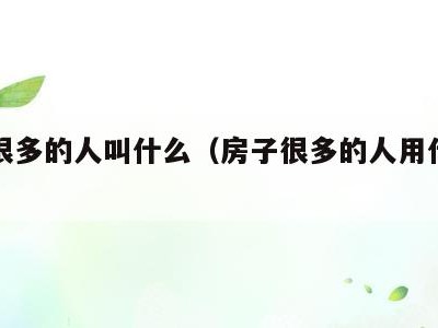 房子很多的人叫什么（房子很多的人用什么词形容）