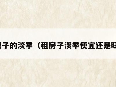 租房子的淡季（租房子淡季便宜还是旺季）