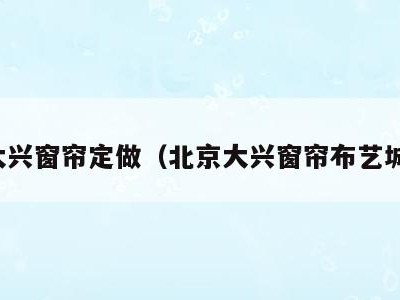 大兴窗帘定做（北京大兴窗帘布艺城）