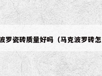 马克波罗瓷砖质量好吗（马克波罗砖怎么样）