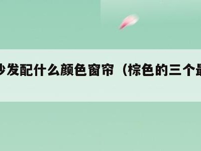 棕色沙发配什么颜色窗帘（棕色的三个最佳配色）