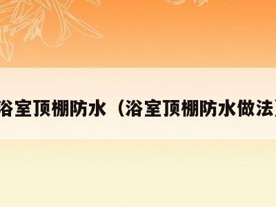 浴室顶棚防水(浴室顶棚防水做法)
