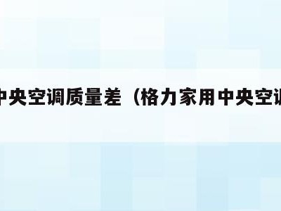 格力中央空调质量差(格力家用中央空调质量)