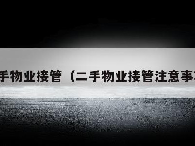 二手物业接管(二手物业接管注意事项)
