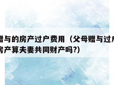 父母赠与的房产过户费用（父母赠与过户给子女的房产算夫妻共同财产吗?）