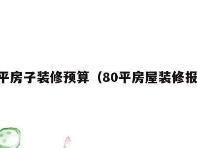 80平房子装修预算(80平房屋装修报价)