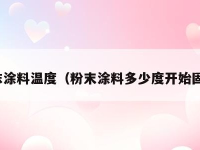 粉沫涂料温度(粉末涂料多少度开始固化)