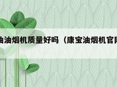 康宝抽油烟机质量好吗（康宝油烟机官网旗舰店）