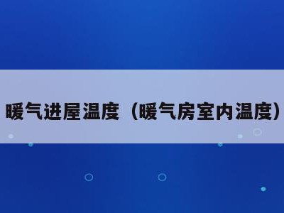 暖气进屋温度（暖气房室内温度）