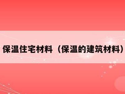保温住宅材料(保温的建筑材料)