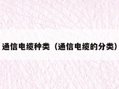通信电缆种类(通信电缆的分类)