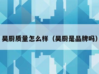 昊厨质量怎么样（昊厨是品牌吗）