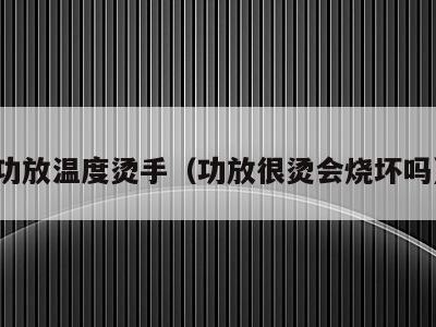 功放温度烫手（功放很烫会烧坏吗）