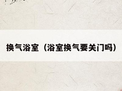 换气浴室(浴室换气要关门吗)