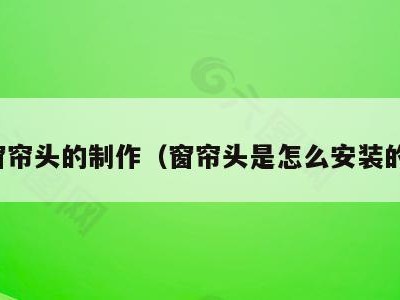 窗帘头的制作(窗帘头是怎么安装的)