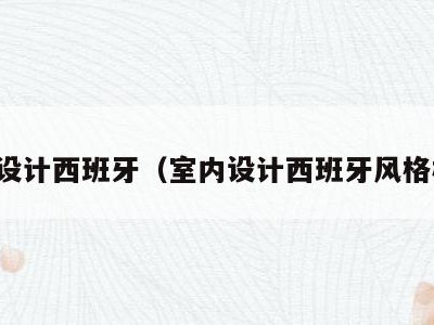 室内设计西班牙（室内设计西班牙风格概述）