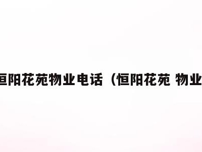 恒阳花苑物业电话（恒阳花苑 物业）